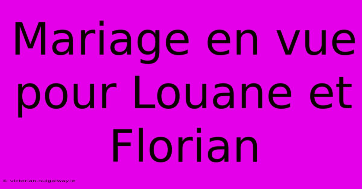 Mariage En Vue Pour Louane Et Florian