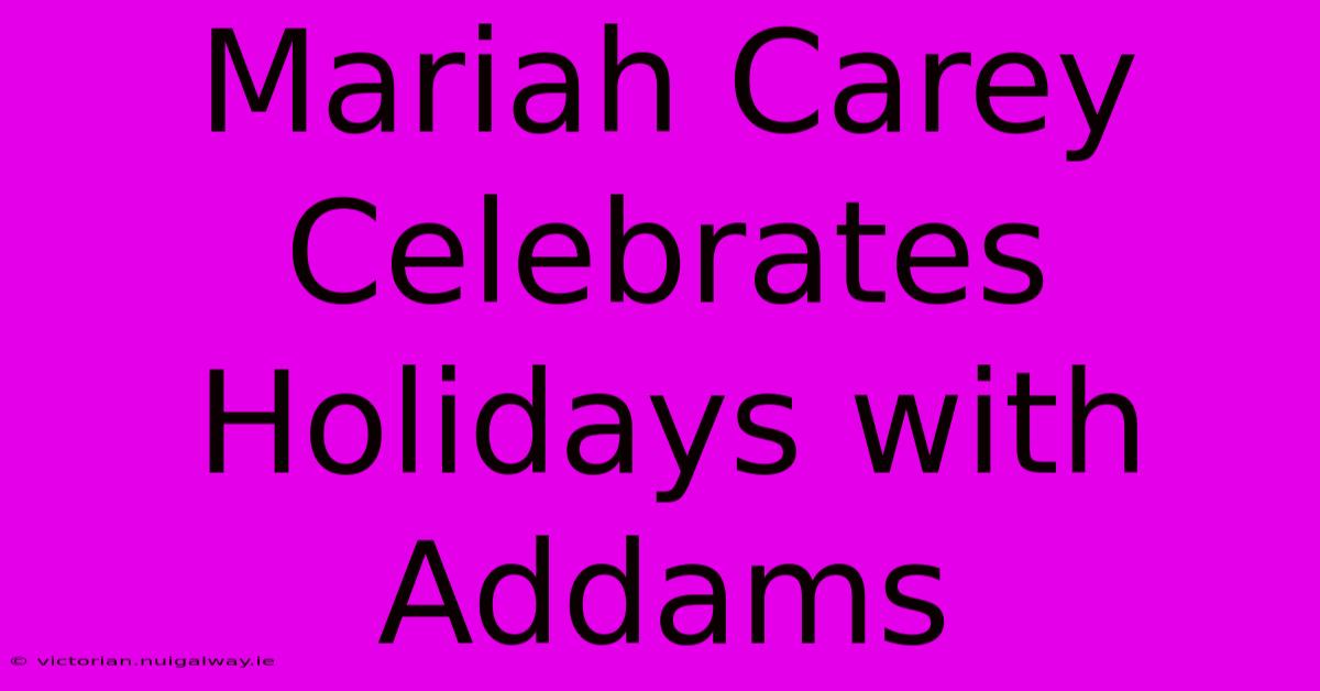 Mariah Carey Celebrates Holidays With Addams