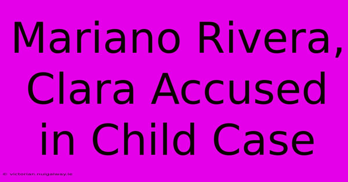 Mariano Rivera, Clara Accused In Child Case