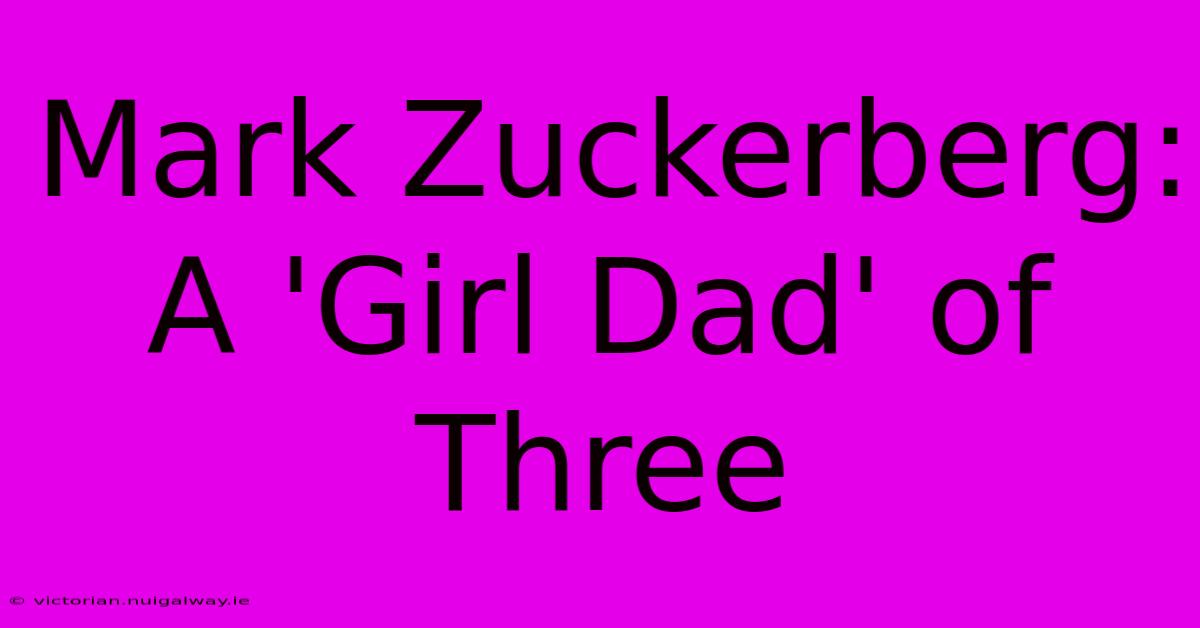 Mark Zuckerberg: A 'Girl Dad' Of Three