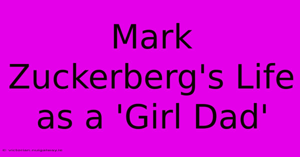 Mark Zuckerberg's Life As A 'Girl Dad'