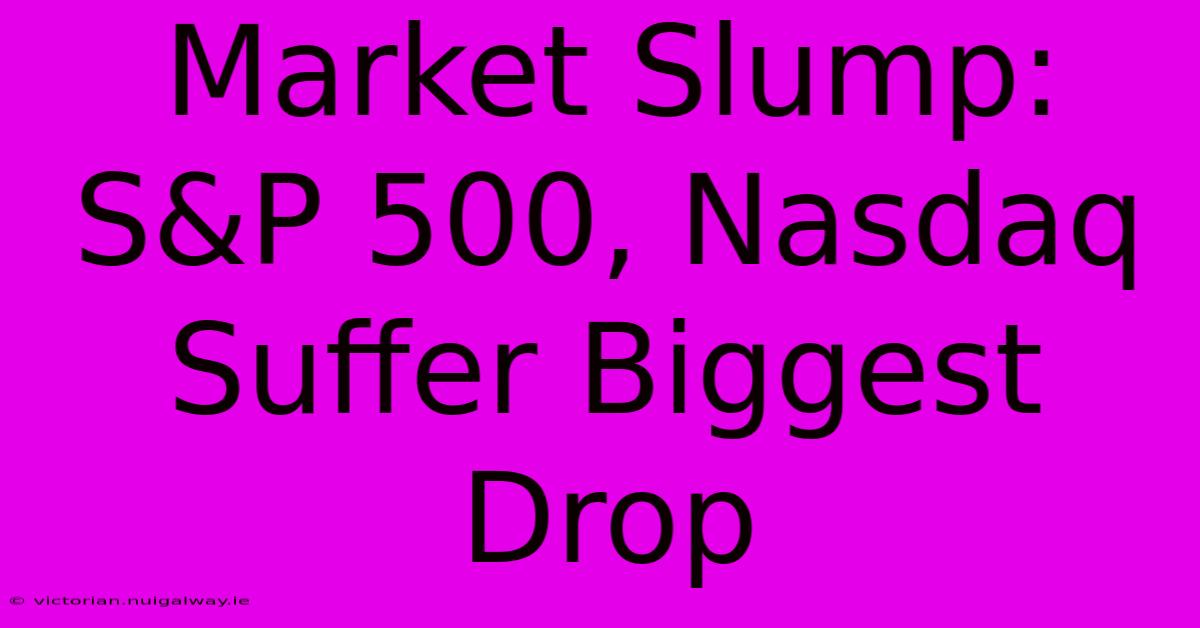 Market Slump: S&P 500, Nasdaq Suffer Biggest Drop