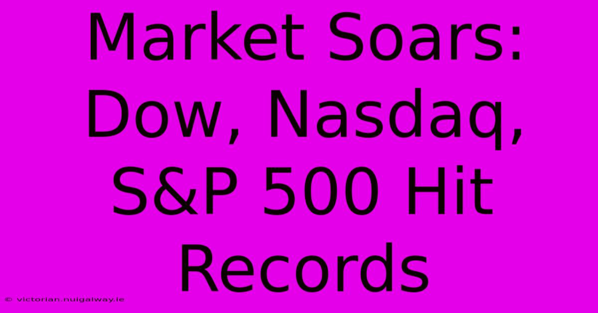 Market Soars: Dow, Nasdaq, S&P 500 Hit Records