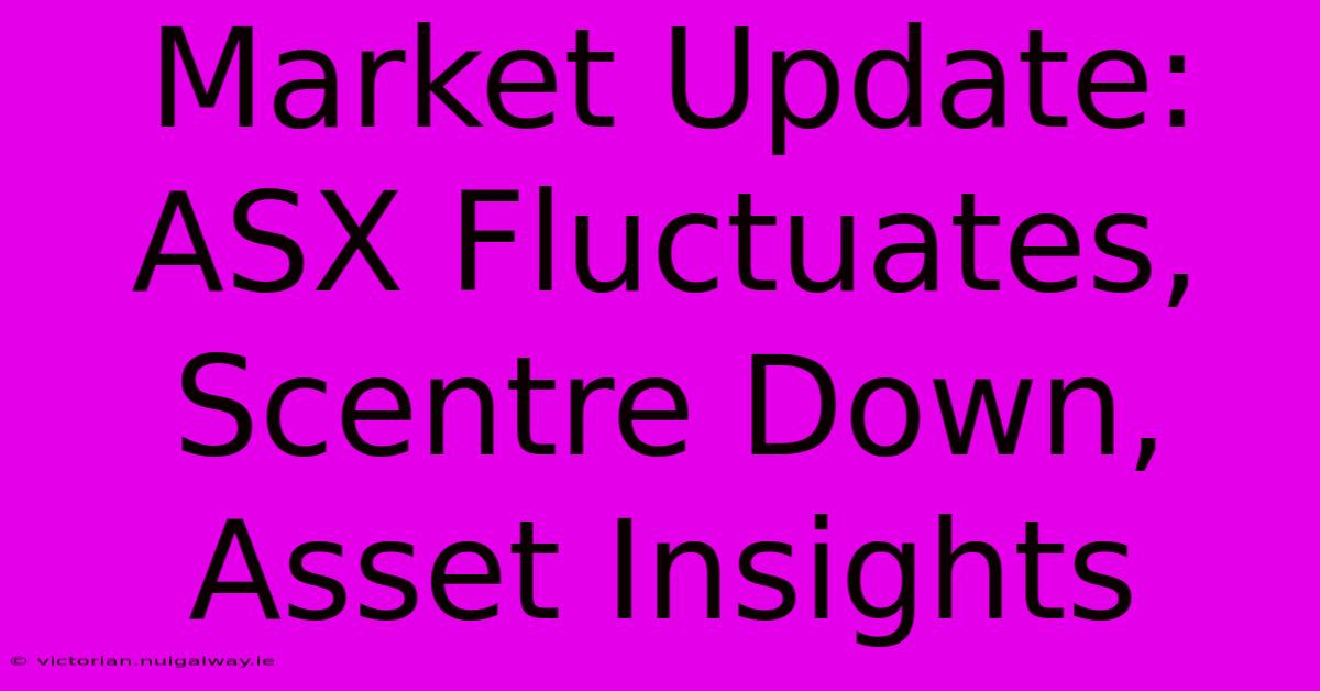 Market Update: ASX Fluctuates, Scentre Down, Asset Insights