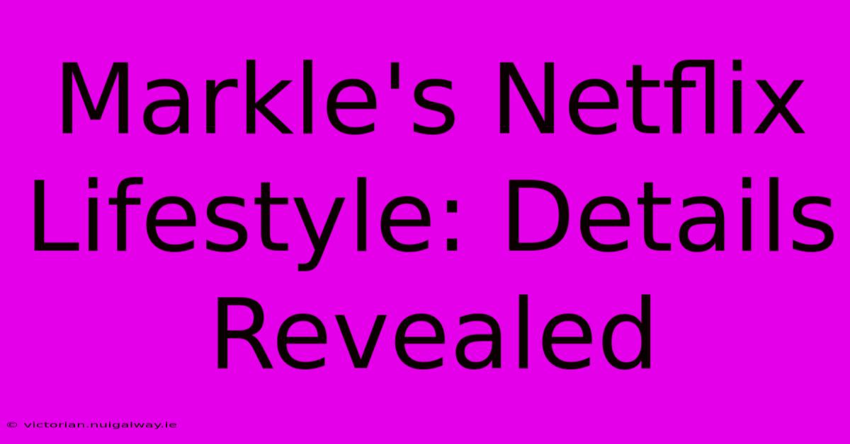 Markle's Netflix Lifestyle: Details Revealed