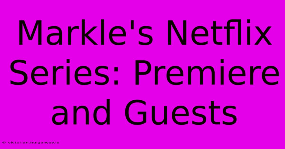 Markle's Netflix Series: Premiere And Guests