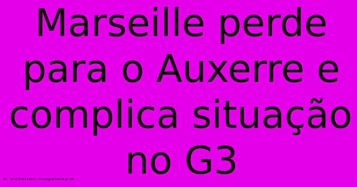 Marseille Perde Para O Auxerre E Complica Situação No G3