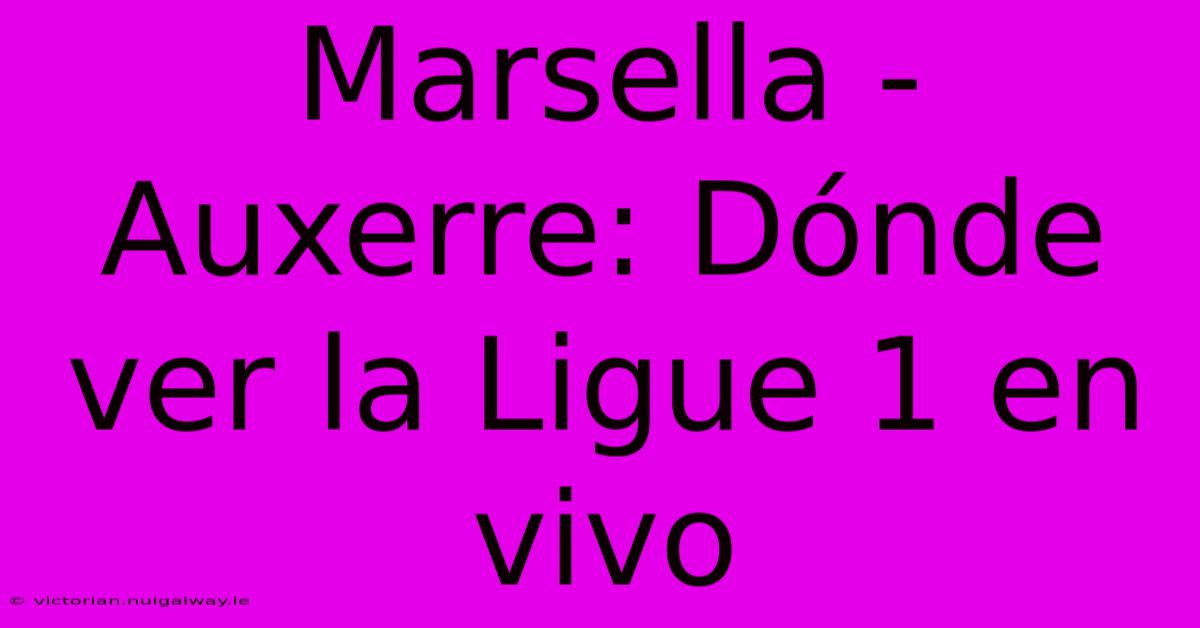 Marsella - Auxerre: Dónde Ver La Ligue 1 En Vivo