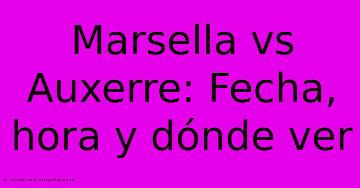 Marsella Vs Auxerre: Fecha, Hora Y Dónde Ver