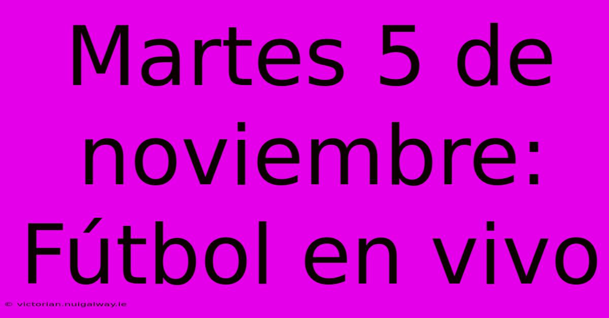 Martes 5 De Noviembre: Fútbol En Vivo