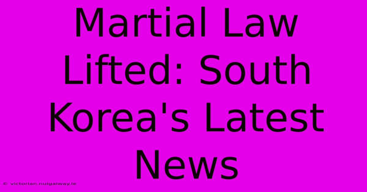 Martial Law Lifted: South Korea's Latest News