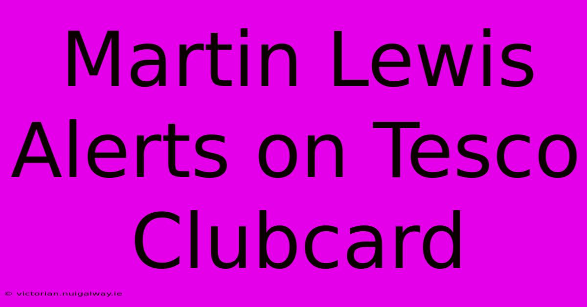 Martin Lewis Alerts On Tesco Clubcard