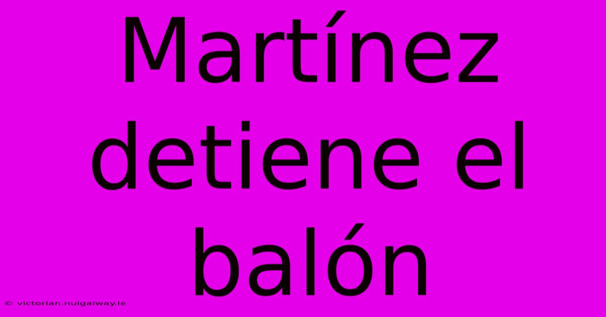 Martínez Detiene El Balón