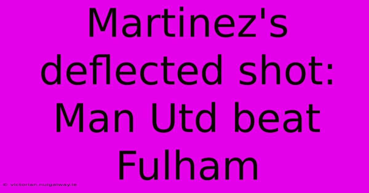 Martinez's Deflected Shot: Man Utd Beat Fulham