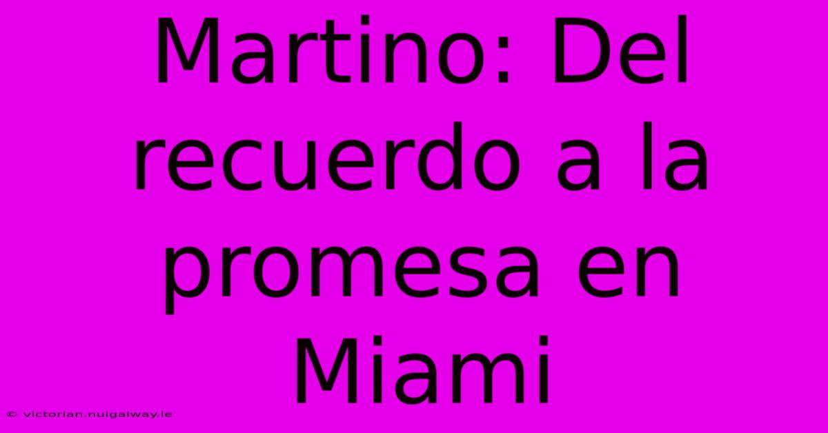 Martino: Del Recuerdo A La Promesa En Miami