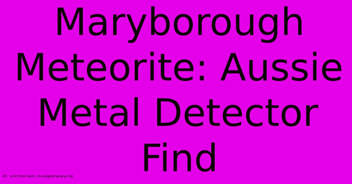 Maryborough Meteorite: Aussie Metal Detector Find