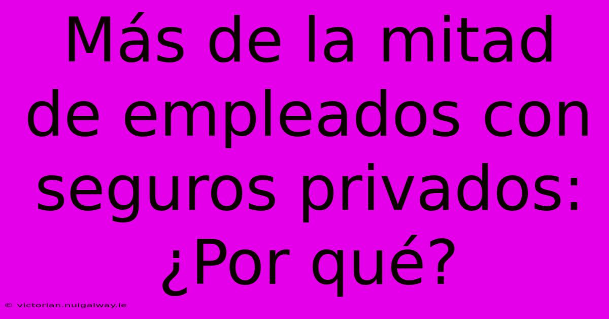 Más De La Mitad De Empleados Con Seguros Privados: ¿Por Qué? 