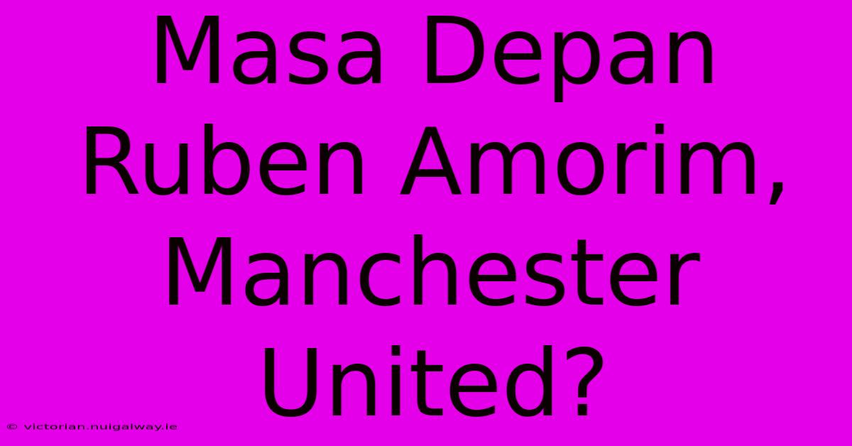 Masa Depan Ruben Amorim, Manchester United? 