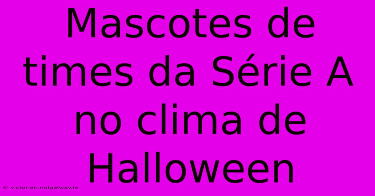 Mascotes De Times Da Série A No Clima De Halloween