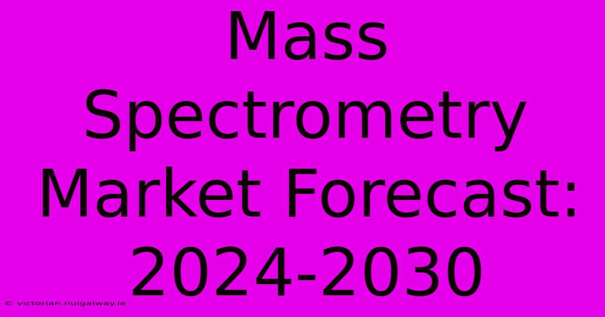 Mass Spectrometry Market Forecast: 2024-2030