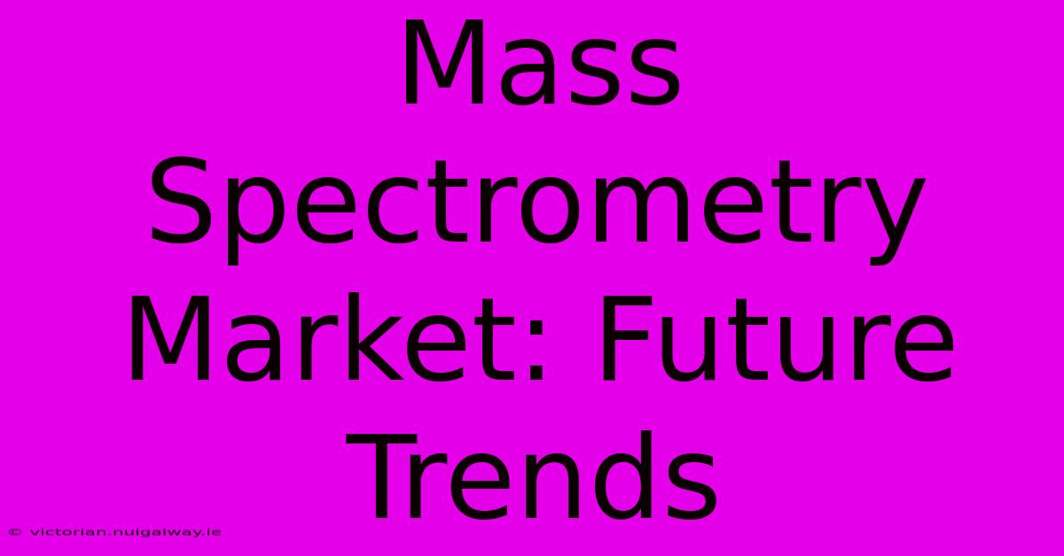 Mass Spectrometry Market: Future Trends