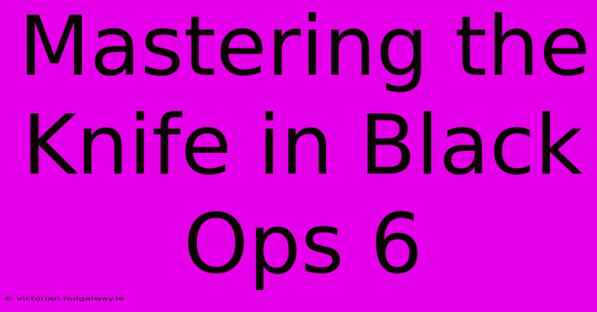 Mastering The Knife In Black Ops 6