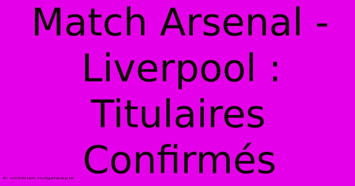 Match Arsenal - Liverpool : Titulaires Confirmés