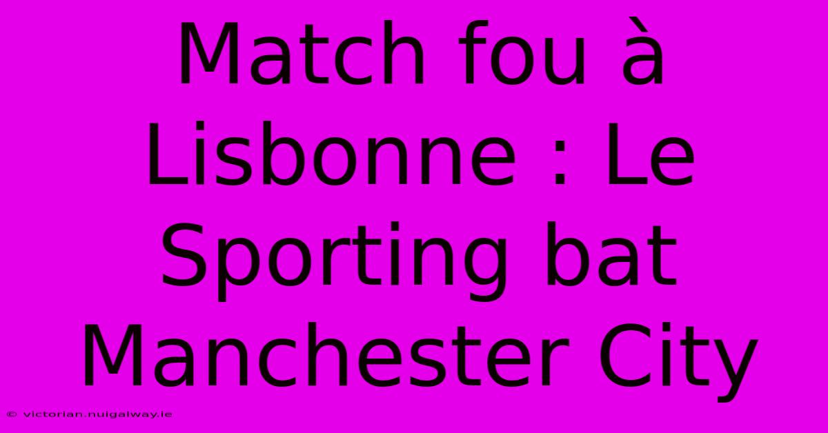 Match Fou À Lisbonne : Le Sporting Bat Manchester City 