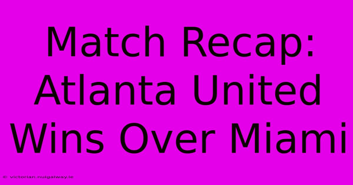 Match Recap: Atlanta United Wins Over Miami