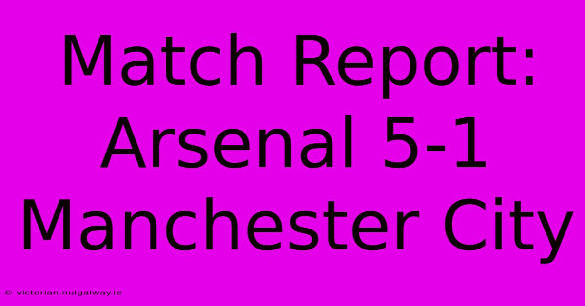 Match Report: Arsenal 5-1 Manchester City