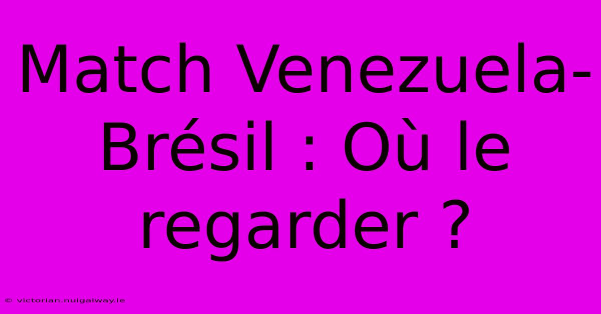 Match Venezuela-Brésil : Où Le Regarder ?