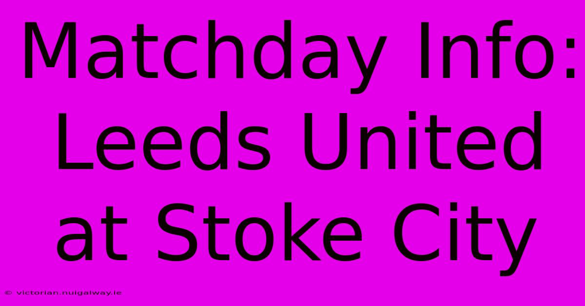 Matchday Info: Leeds United At Stoke City