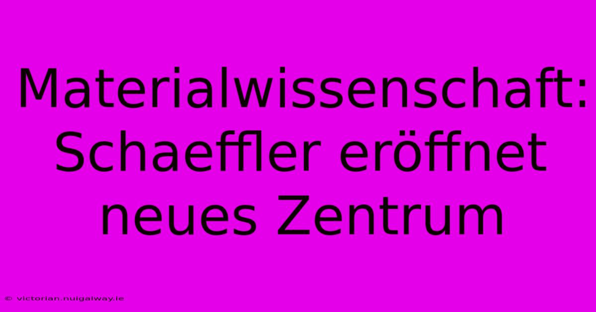 Materialwissenschaft: Schaeffler Eröffnet Neues Zentrum 