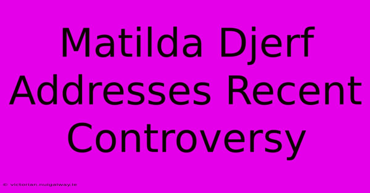 Matilda Djerf Addresses Recent Controversy