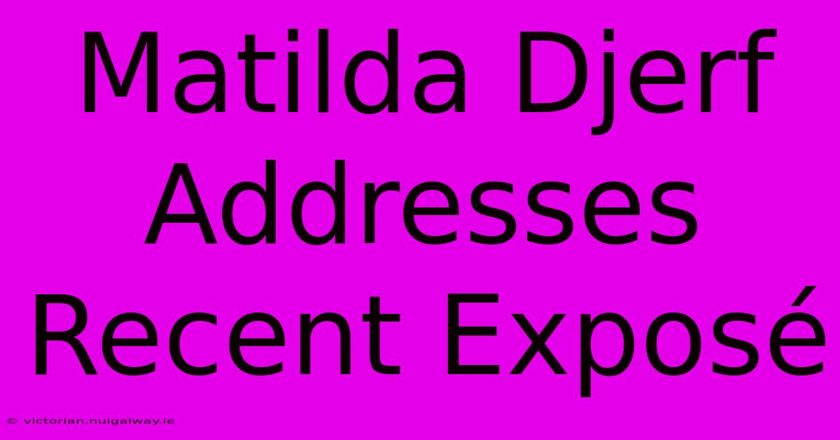 Matilda Djerf Addresses Recent Exposé