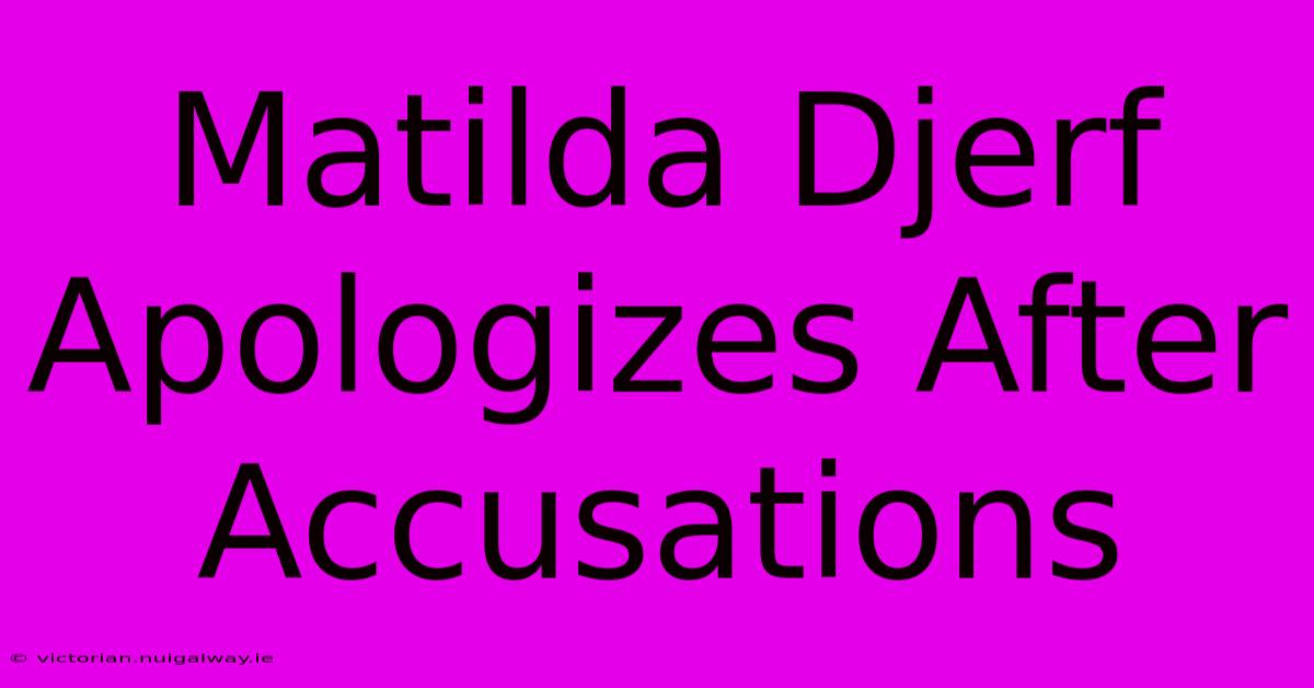 Matilda Djerf Apologizes After Accusations