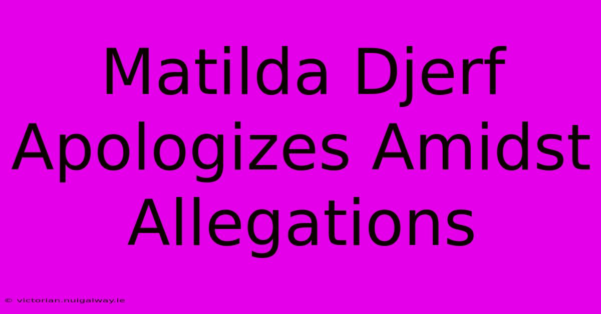 Matilda Djerf Apologizes Amidst Allegations