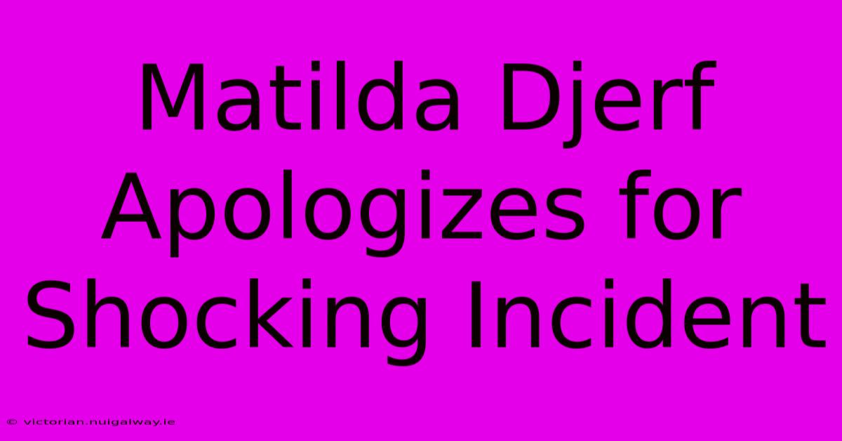 Matilda Djerf Apologizes For Shocking Incident