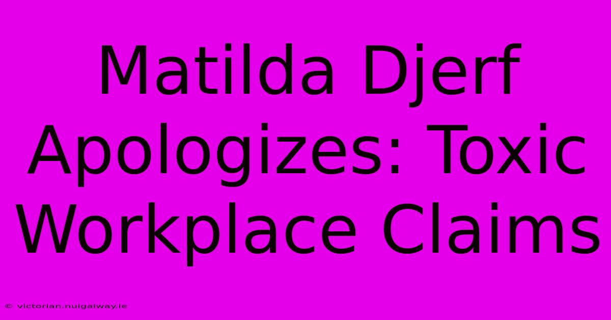 Matilda Djerf Apologizes: Toxic Workplace Claims