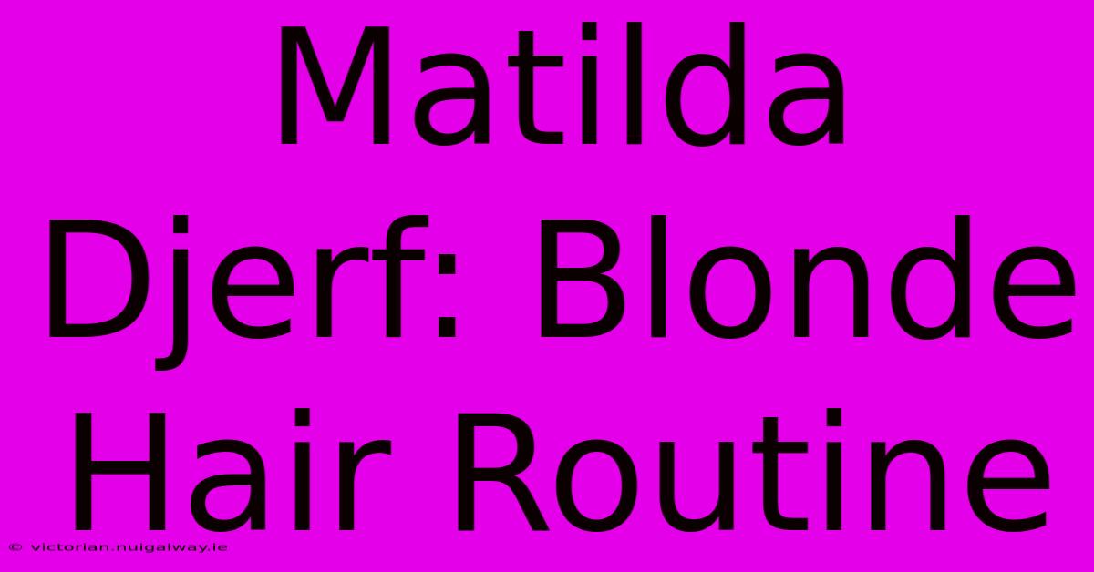 Matilda Djerf: Blonde Hair Routine