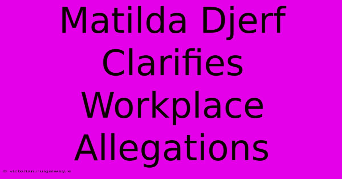 Matilda Djerf Clarifies Workplace Allegations