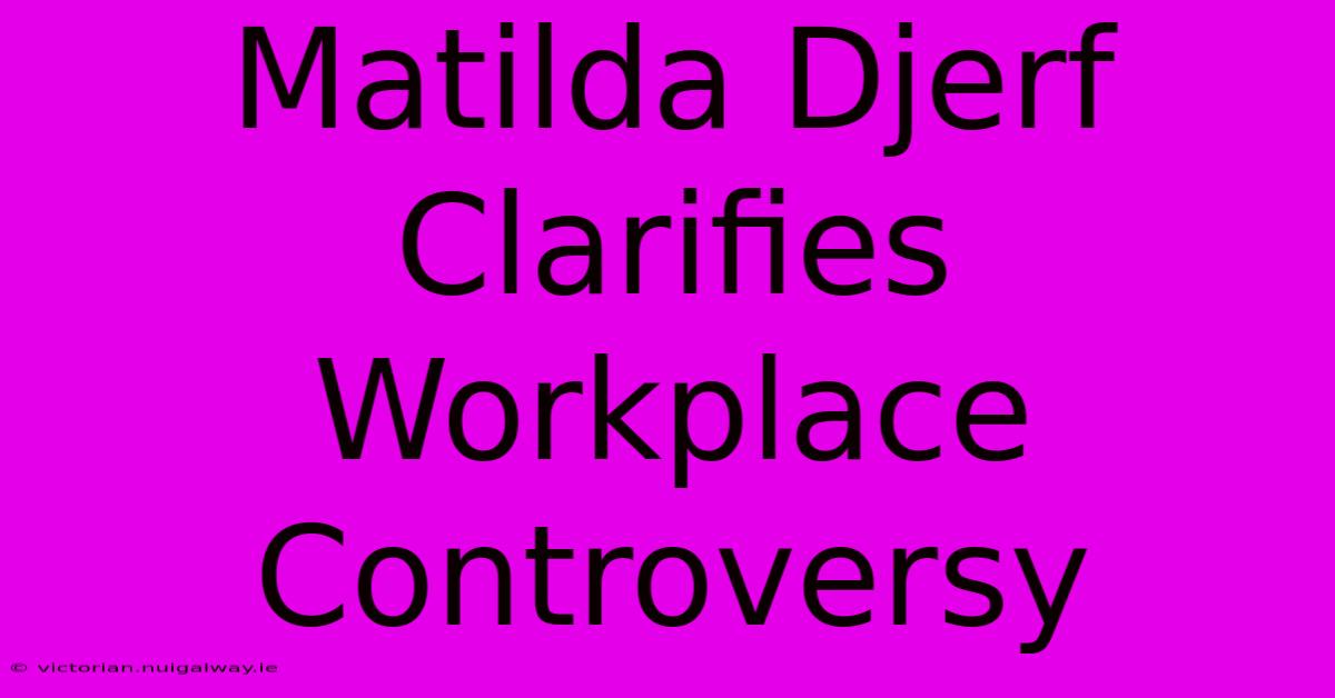 Matilda Djerf Clarifies Workplace Controversy