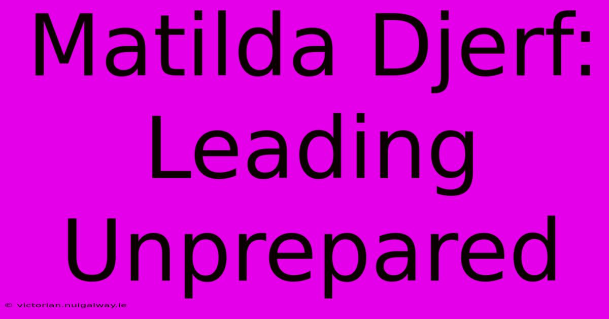 Matilda Djerf: Leading Unprepared