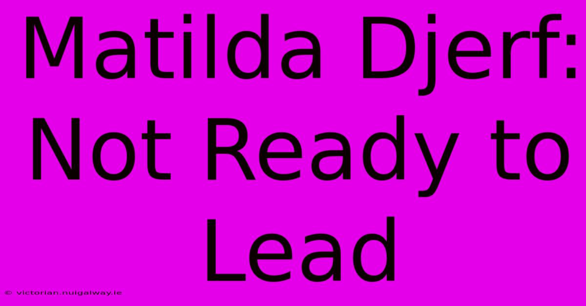 Matilda Djerf: Not Ready To Lead