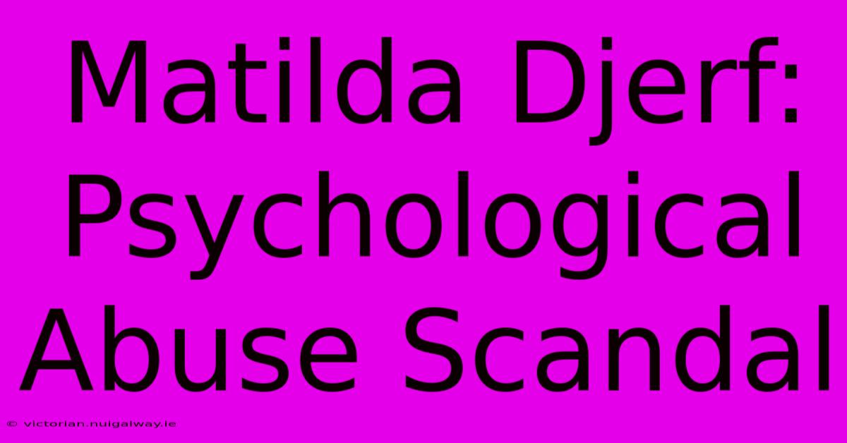 Matilda Djerf: Psychological Abuse Scandal