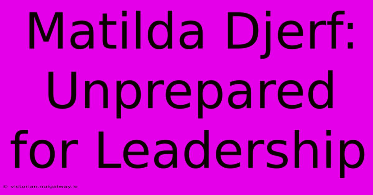 Matilda Djerf: Unprepared For Leadership