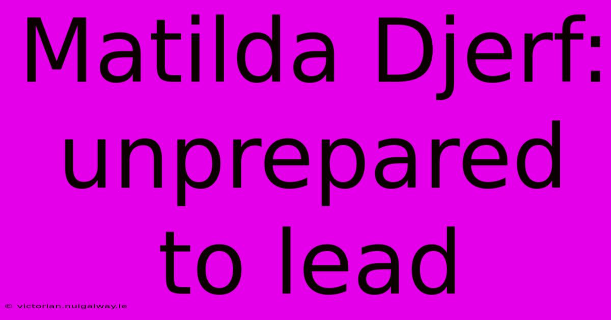 Matilda Djerf:   Unprepared To Lead