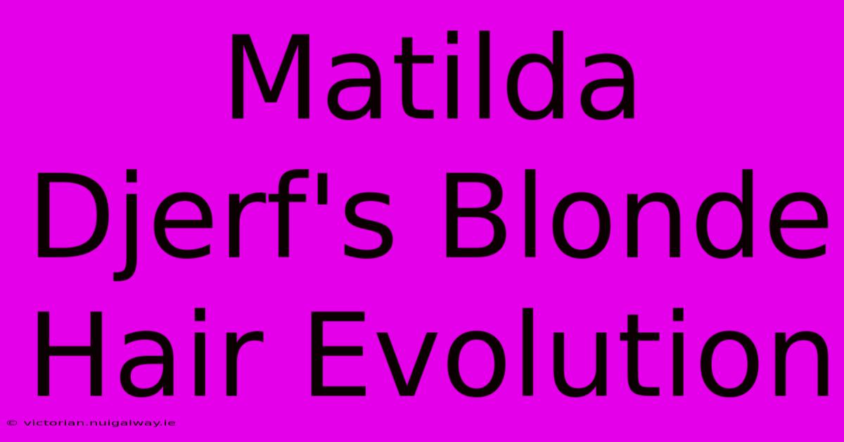 Matilda Djerf's Blonde Hair Evolution