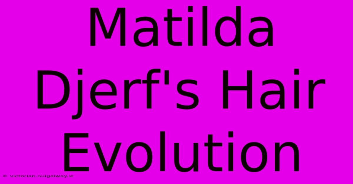 Matilda Djerf's Hair Evolution