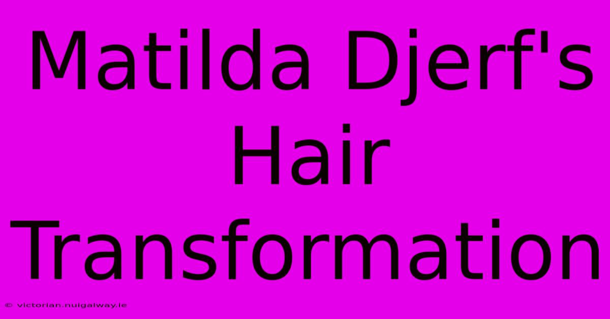 Matilda Djerf's Hair Transformation